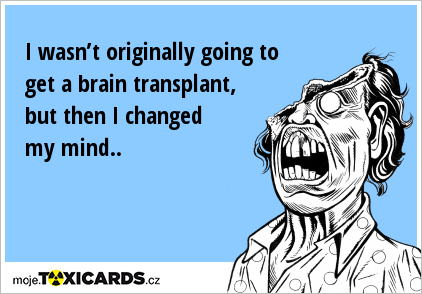 I wasn’t originally going to get a brain transplant, but then I changed my mind..