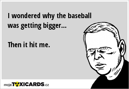 I wondered why the baseball was getting bigger... Then it hit me.