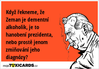 Když řekneme, že Zeman je dementní alkoholik, je to hanobení prezidenta, nebo prostě jenom zmiňování jeho diagnózy?