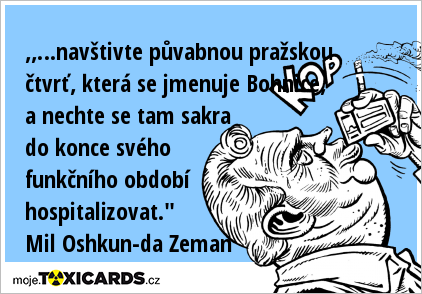 ,,…navštivte půvabnou pražskou čtvrť, která se jmenuje Bohnice, a nechte se tam sakra do konce svého funkčního období hospitalizovat." Mil Oshkun-da Zeman