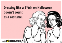 Dressing like a B*tch on Halloween doesn't count as a costume.