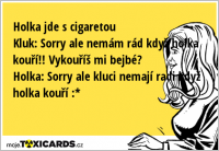 Holka jde s cigaretou Kluk: Sorry ale nemám rád když holka kouří!! Vykouříš mi bejbé? Holka: Sorry ale kluci nemají radi když holka kouří :*