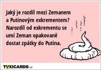 Jaký je rozdíl mezi Zemanem a Putinovým exkrementem? Narozdíl od exkrementu se umí Zeman opakovaně dostat zpátky do Putina.