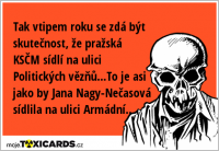 Tak vtipem roku se zdá být skutečnost, že pražská KSČM sídlí na ulici Politických vězňů...To je asi jako by Jana Nagy-Nečasová sídlila na ulici Armádní..