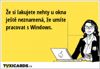 Že si lakujete nehty u okna ještě neznamená, že umíte pracovat s Windows.