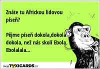 Znáte tu Africkou lidovou píseň? Pějme píseň dokola,dokola dokola, než nás skolí Ebola Ebolalala...