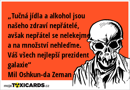 „Tučná jídla a alkohol jsou našeho zdraví nepřátelé, avšak nepřátel se nelekejme a na množství nehleďme. Váš všech nejlepší prezident galaxie“ Mil Oshkun-da Zeman