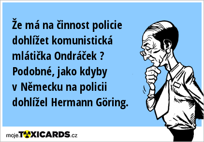 Že má na činnost policie dohlížet komunistická mlátička Ondráček ? Podobné, jako kdyby v Německu na policii dohlížel Hermann Göring.