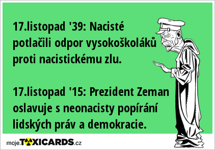 17.listopad '39: Nacisté potlačili odpor vysokoškoláků proti nacistickému zlu. 17.listopad '15: Prezident Zeman oslavuje s neonacisty popírání lidských práv a demokracie.