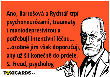 Ano, Bartošová a Rychtář trpí psychoneurózami, traumaty i maniodepresivitou a potřebují intenzivní léčbu... ...osobně jim však doporučuji, aby už šli konečně do prdele. S. Freud, psycholog