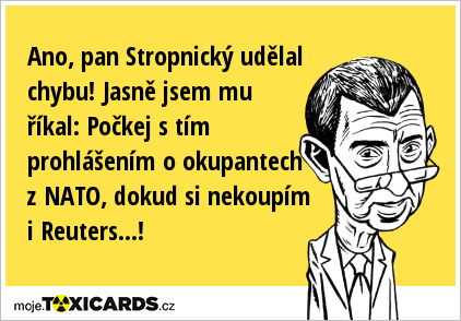 Ano, pan Stropnický udělal chybu! Jasně jsem mu říkal: Počkej s tím prohlášením o okupantech z NATO, dokud si nekoupím i Reuters...!