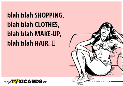 blah blah SHOPPING, blah blah CLOTHES, blah blah MAKE-UP, blah blah HAIR. ♥