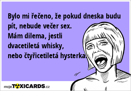 Bylo mi řečeno, že pokud dneska budu pít, nebude večer sex. Mám dilema, jestli dvacetiletá whisky, nebo čtyřicetiletá hysterka.