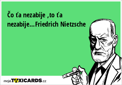Čo ťa nezabije ,to ťa nezabije...Friedrich Nietzsche