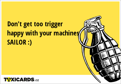 Don't get too trigger happy with your machines SAILOR :)