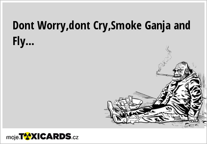 Dont Worry,dont Cry,Smoke Ganja and Fly...