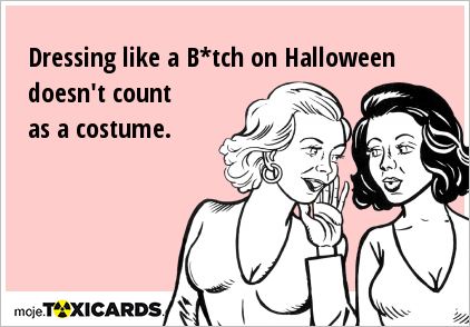 Dressing like a B*tch on Halloween doesn't count as a costume.