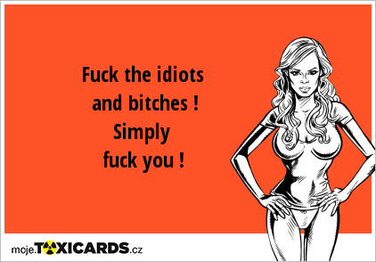 Fuck the idiots and bitches ! Simply fuck you !