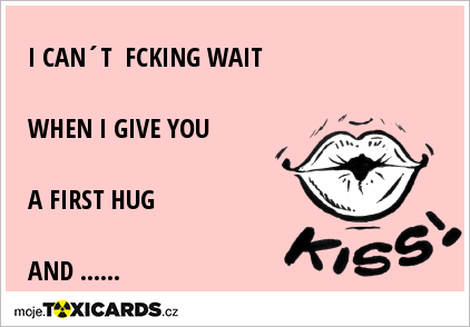 I CAN´T FCKING WAIT WHEN I GIVE YOU A FIRST HUG AND ......