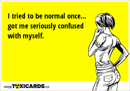 I tried to be normal once... got me seriously confused with myself.