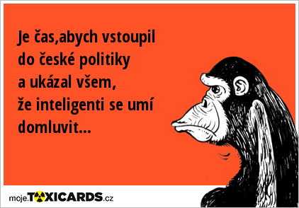 Je čas,abych vstoupil do české politiky a ukázal všem, že inteligenti se umí domluvit...