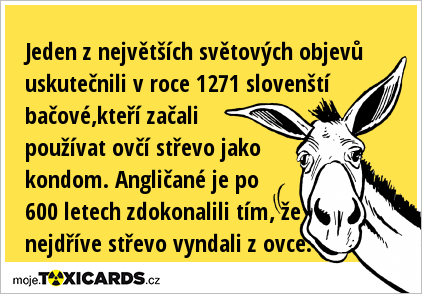 Jeden z největších světových objevů uskutečnili v roce 1271 slovenští bačové,kteří začali používat ovčí střevo jako kondom. Angličané je po 600 letech zdokonalili tím, že nejdříve střevo vyndali z ovce.