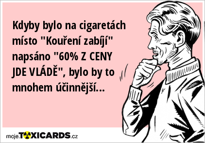 Kdyby bylo na cigaretách místo "Kouření zabíjí" napsáno "60% Z CENY JDE VLÁDĚ", bylo by to mnohem účinnější...