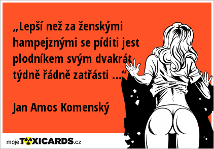 „Lepší než za ženskými hampejznými se píditi jest plodníkem svým dvakrát týdně řádně zatřásti …“ Jan Amos Komenský