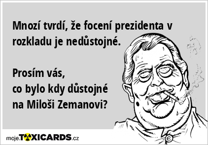 Mnozí tvrdí, že focení prezidenta v rozkladu je nedůstojné. Prosím vás, co bylo kdy důstojné na Miloši Zemanovi?