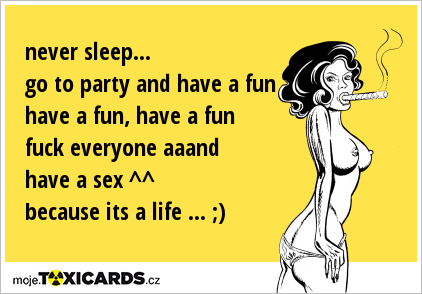 never sleep... go to party and have a fun have a fun, have a fun fuck everyone aaand have a sex ^^ because its a life ... ;)