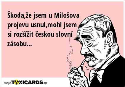 Škoda,že jsem u Milošova projevu usnul,mohl jsem si rozšížit českou slovní zásobu...