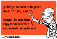 Jelikož je po pádu rublu jeden dolar 37 rublů, a né 20, Usuzuji, že prodejem ropy Ruská federace na sankcích jen vydělává!