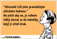 "Uživatelé LSD jeho pravidelným užíváním hubnou." No ještě aby ne, je celkem těžký dostat se do ledničky, když jí střeží drak.