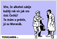Víte, že alkohol zabije každý rok víc jak sto tisíc Čechů? To mám u prdele, já su Moravák.