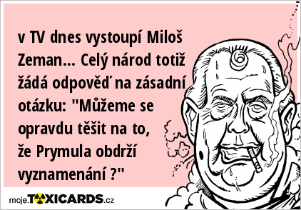 v TV dnes vystoupí Miloš Zeman... Celý národ totiž žádá odpověď na zásadní otázku: "Můžeme se opravdu těšit na to, že Prymula obdrží vyznamenání ?"