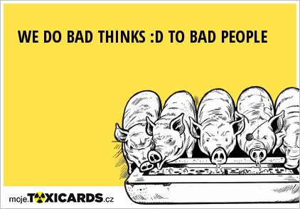 WE DO BAD THINKS :D TO BAD PEOPLE