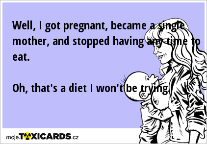 Well, I got pregnant, became a single mother, and stopped having any time to eat. Oh, that's a diet I won't be trying.