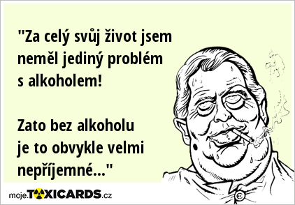 "Za celý svůj život jsem neměl jediný problém s alkoholem! Zato bez alkoholu je to obvykle velmi nepříjemné..."